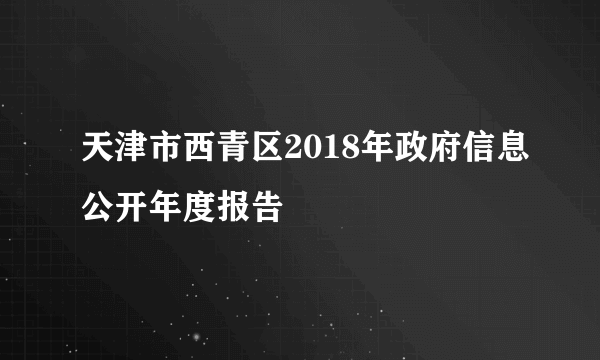 天津市西青区2018年政府信息公开年度报告