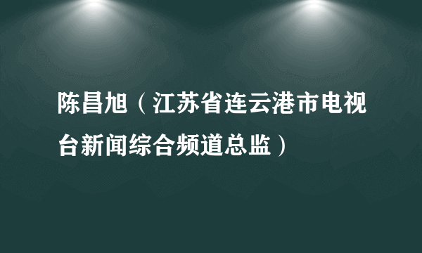 陈昌旭（江苏省连云港市电视台新闻综合频道总监）