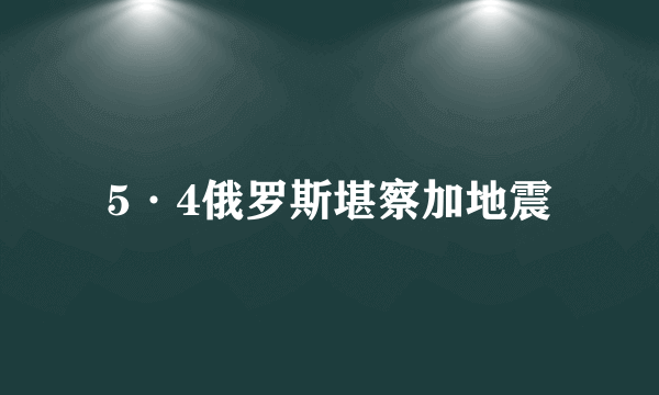 5·4俄罗斯堪察加地震