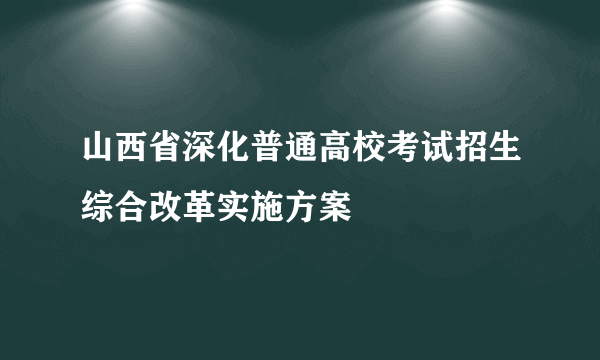 山西省深化普通高校考试招生综合改革实施方案