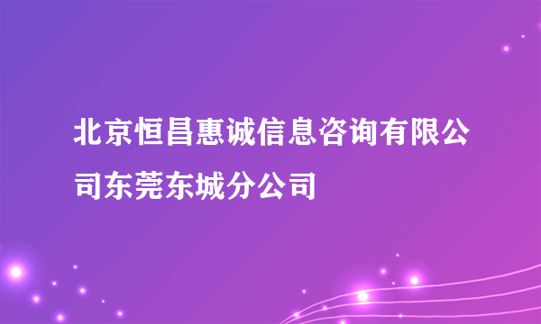 北京恒昌惠诚信息咨询有限公司东莞东城分公司