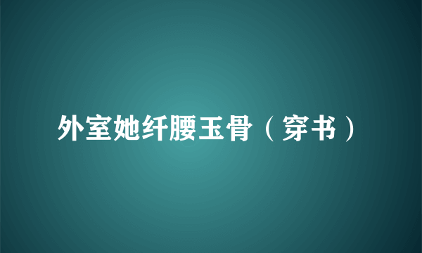外室她纤腰玉骨（穿书）