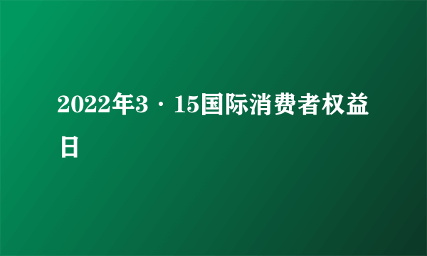 2022年3·15国际消费者权益日