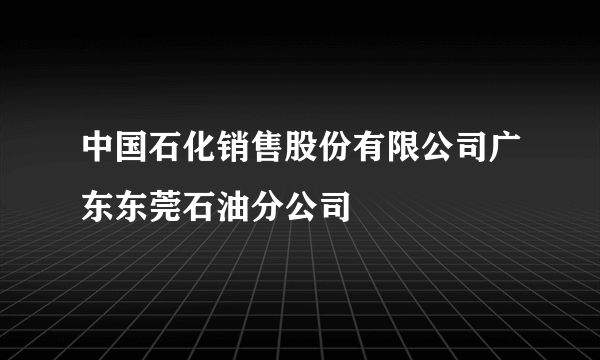 中国石化销售股份有限公司广东东莞石油分公司