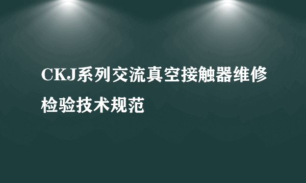 CKJ系列交流真空接触器维修检验技术规范