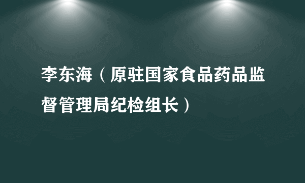 李东海（原驻国家食品药品监督管理局纪检组长）