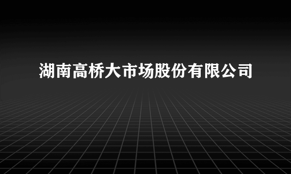 湖南高桥大市场股份有限公司