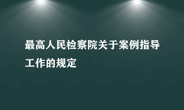 最高人民检察院关于案例指导工作的规定