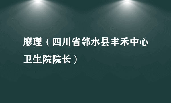 廖理（四川省邻水县丰禾中心卫生院院长）