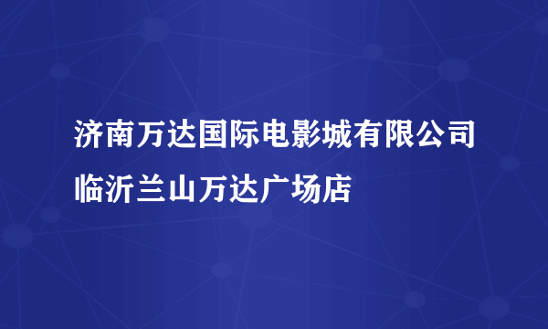 济南万达国际电影城有限公司临沂兰山万达广场店