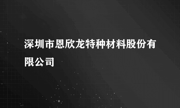 深圳市恩欣龙特种材料股份有限公司