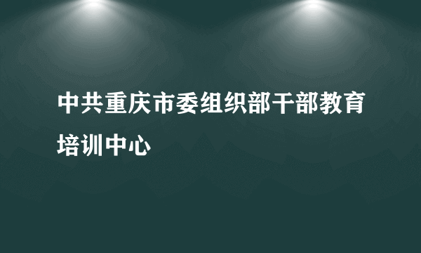 中共重庆市委组织部干部教育培训中心