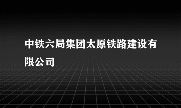 中铁六局集团太原铁路建设有限公司