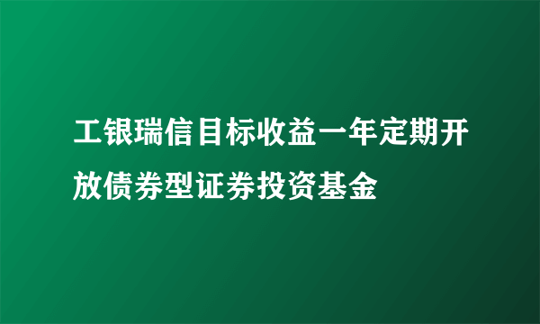 工银瑞信目标收益一年定期开放债券型证券投资基金