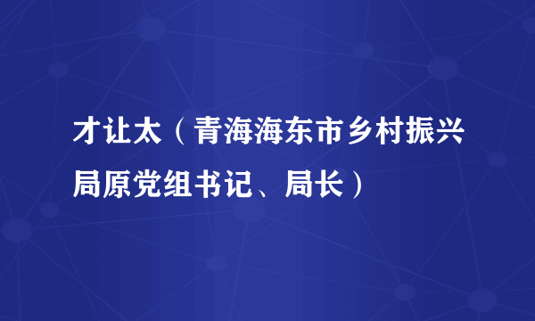 才让太（青海海东市乡村振兴局原党组书记、局长）