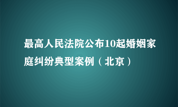 最高人民法院公布10起婚姻家庭纠纷典型案例（北京）