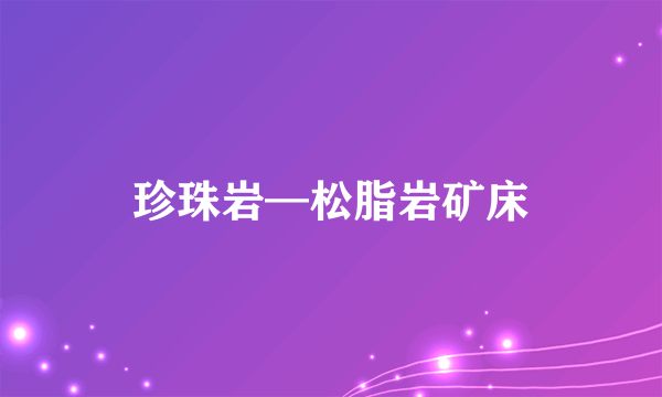 珍珠岩—松脂岩矿床
