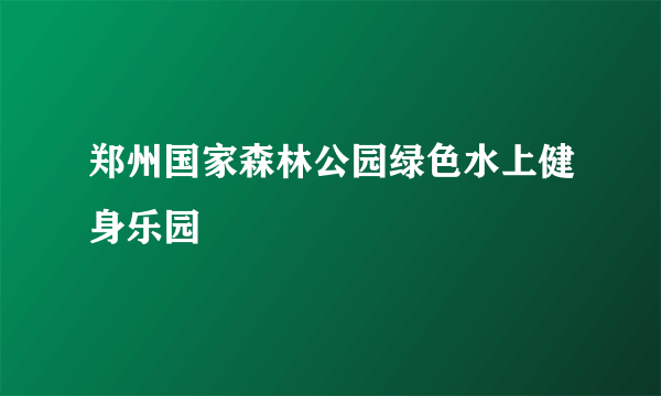 郑州国家森林公园绿色水上健身乐园