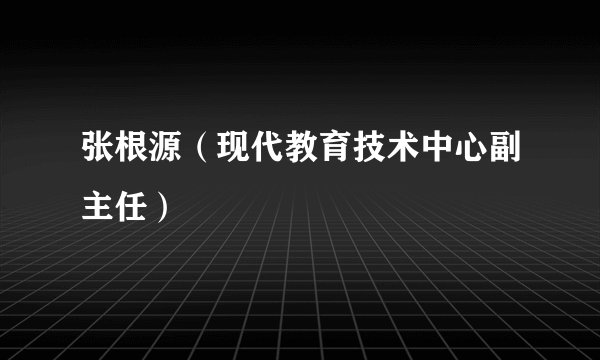 张根源（现代教育技术中心副主任）