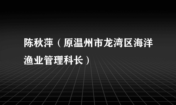 陈秋萍（原温州市龙湾区海洋渔业管理科长）