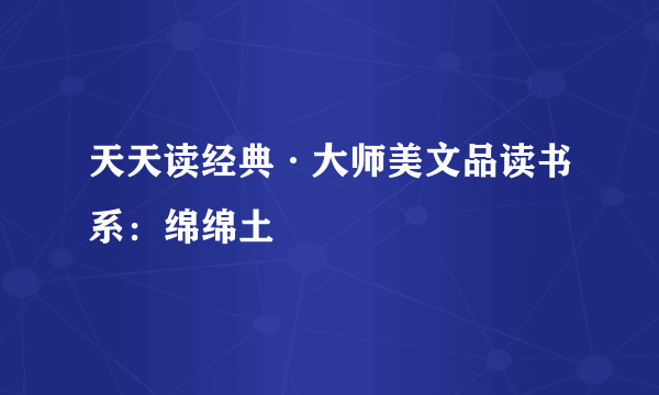 天天读经典·大师美文品读书系：绵绵土