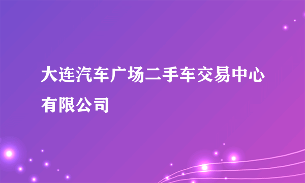大连汽车广场二手车交易中心有限公司