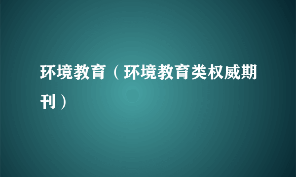 环境教育（环境教育类权威期刊）