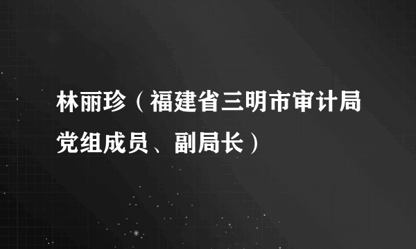 林丽珍（福建省三明市审计局党组成员、副局长）