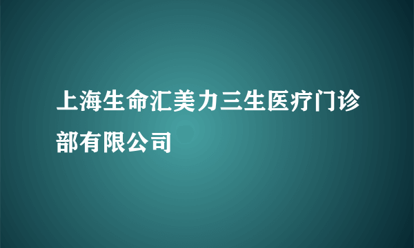 上海生命汇美力三生医疗门诊部有限公司