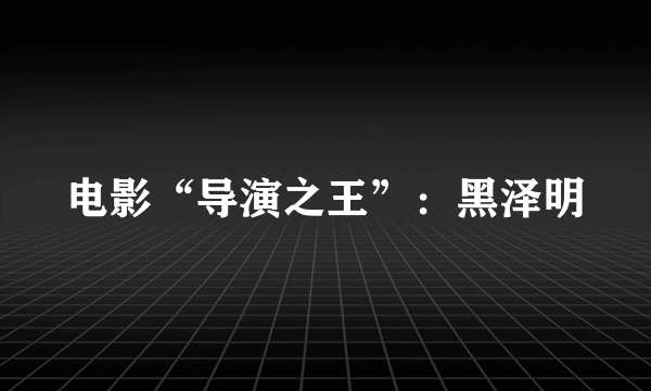电影“导演之王”：黑泽明