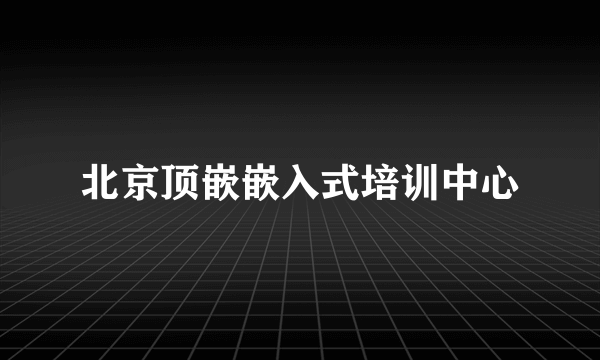 北京顶嵌嵌入式培训中心