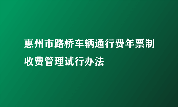 惠州市路桥车辆通行费年票制收费管理试行办法
