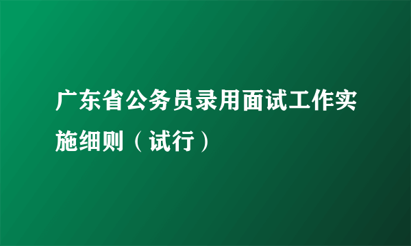 广东省公务员录用面试工作实施细则（试行）