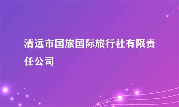 清远市国旅国际旅行社有限责任公司