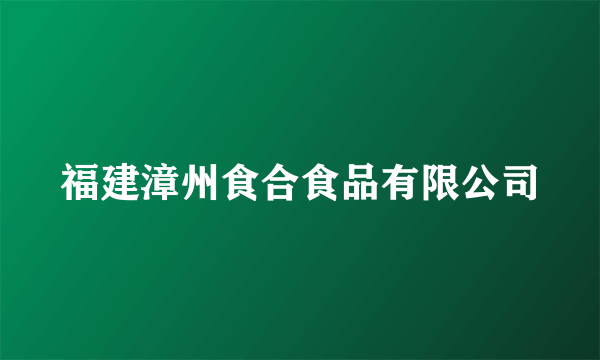 福建漳州食合食品有限公司