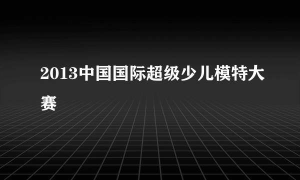 2013中国国际超级少儿模特大赛