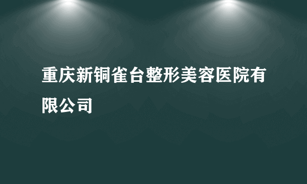 重庆新铜雀台整形美容医院有限公司