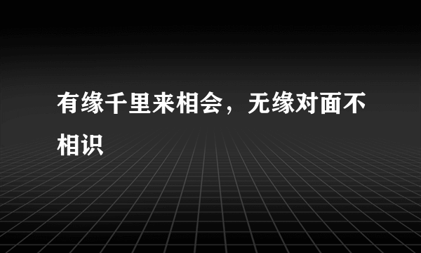 有缘千里来相会，无缘对面不相识
