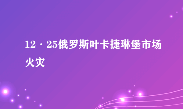 12·25俄罗斯叶卡捷琳堡市场火灾