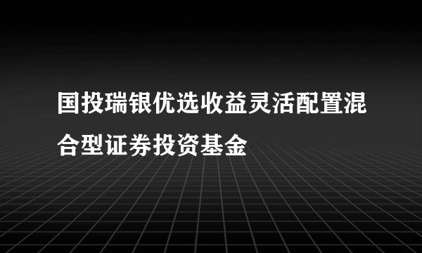 国投瑞银优选收益灵活配置混合型证券投资基金