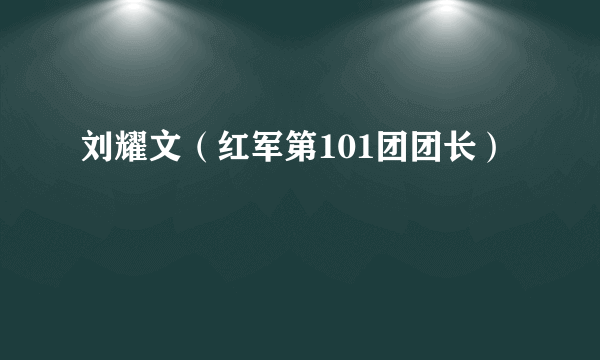 刘耀文（红军第101团团长）