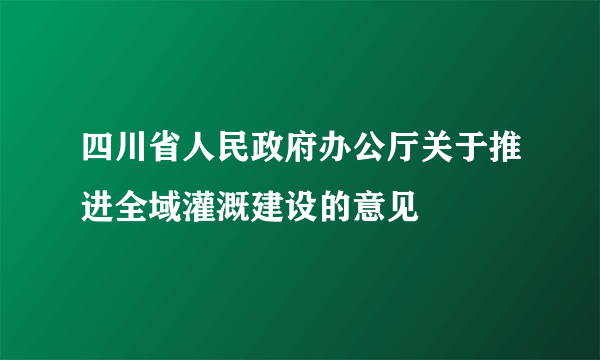 四川省人民政府办公厅关于推进全域灌溉建设的意见