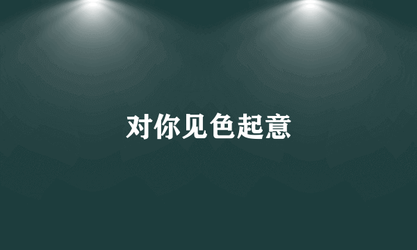 对你见色起意
