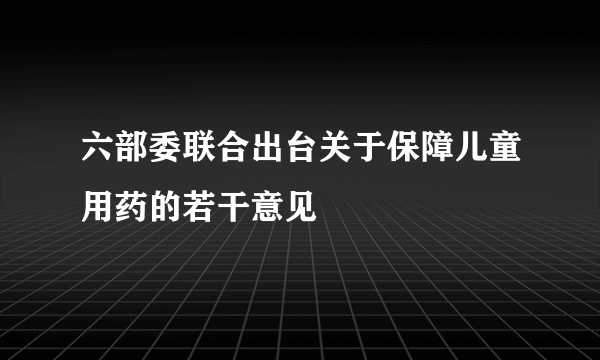 六部委联合出台关于保障儿童用药的若干意见