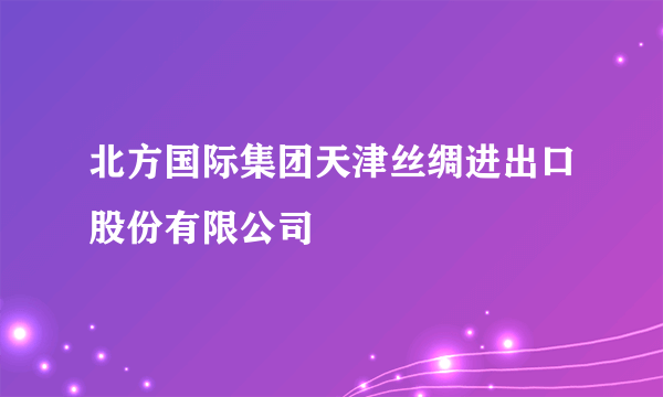 北方国际集团天津丝绸进出口股份有限公司