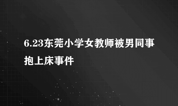6.23东莞小学女教师被男同事抱上床事件