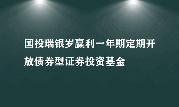 国投瑞银岁赢利一年期定期开放债券型证券投资基金