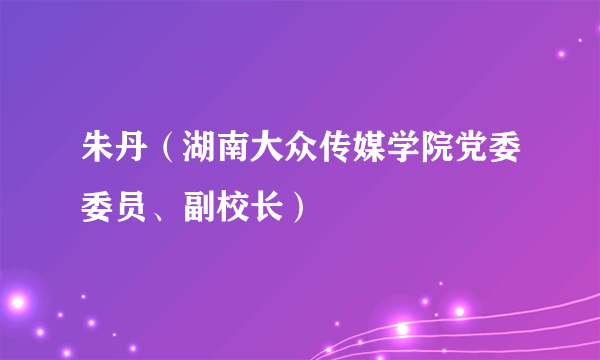 朱丹（湖南大众传媒学院党委委员、副校长）