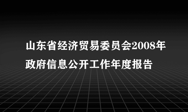 山东省经济贸易委员会2008年政府信息公开工作年度报告