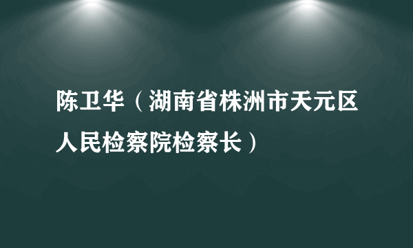 陈卫华（湖南省株洲市天元区人民检察院检察长）